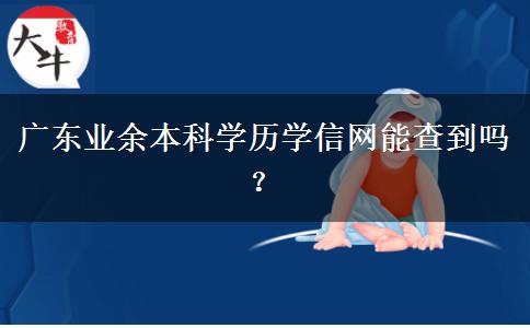 廣東業(yè)余本科學(xué)歷學(xué)信網(wǎng)能查到嗎？