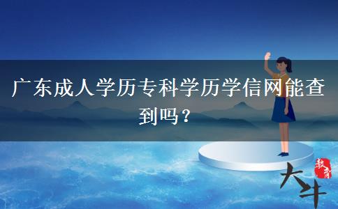 廣東成人學(xué)歷?？茖W(xué)歷學(xué)信網(wǎng)能查到嗎？