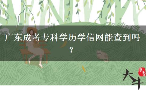 廣東成考?？茖W(xué)歷學(xué)信網(wǎng)能查到嗎？