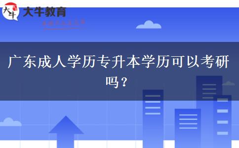 廣東成人學(xué)歷專升本學(xué)歷可以考研嗎？
