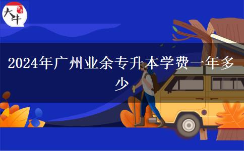 2024年廣州業(yè)余專(zhuān)升本學(xué)費(fèi)一年多少