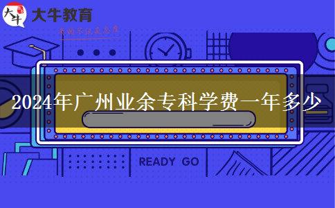 2024年廣州業(yè)余?？茖W(xué)費一年多少