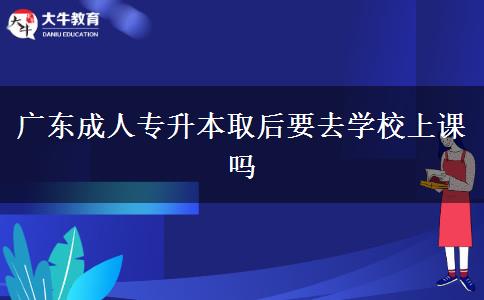 廣東成人專(zhuān)升本取后要去學(xué)校上課嗎