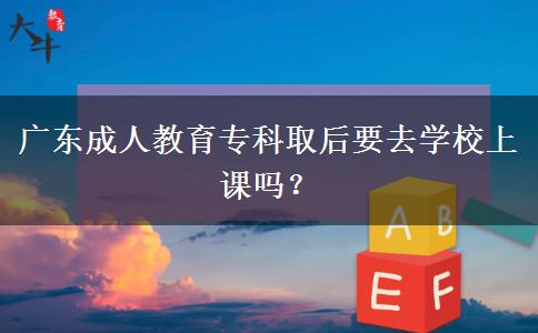 廣東成人教育專科取后要去學校上課嗎？