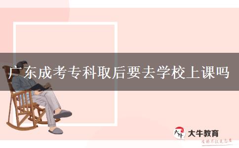廣東成考?？迫『笠W(xué)校上課嗎
