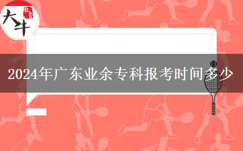 2024年廣東業(yè)余?？茍?bào)考時(shí)間多少