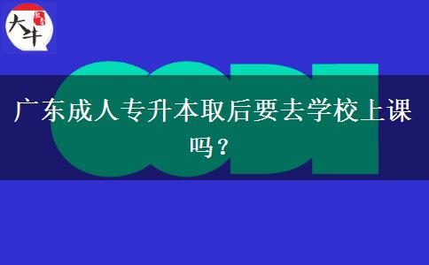 廣東成人專升本取后要去學校上課嗎？