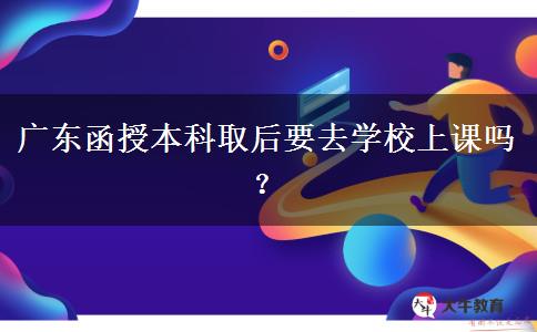 廣東函授本科取后要去學(xué)校上課嗎？