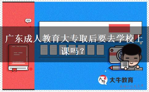 廣東成人教育大專取后要去學(xué)校上課嗎？