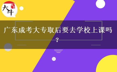 廣東成考大專取后要去學(xué)校上課嗎？
