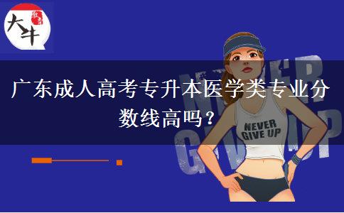 廣東成人高考專升本醫(yī)學(xué)類專業(yè)分?jǐn)?shù)線高嗎？