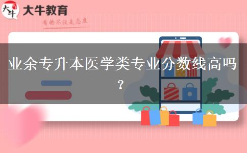 業(yè)余專升本醫(yī)學類專業(yè)分數(shù)線高嗎？
