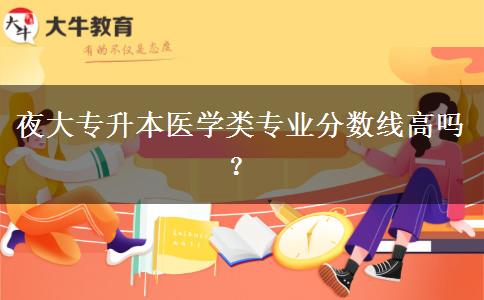 夜大專升本醫(yī)學(xué)類專業(yè)分?jǐn)?shù)線高嗎？