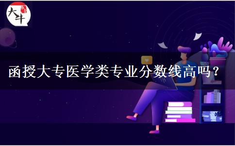 函授大專醫(yī)學(xué)類專業(yè)分?jǐn)?shù)線高嗎？