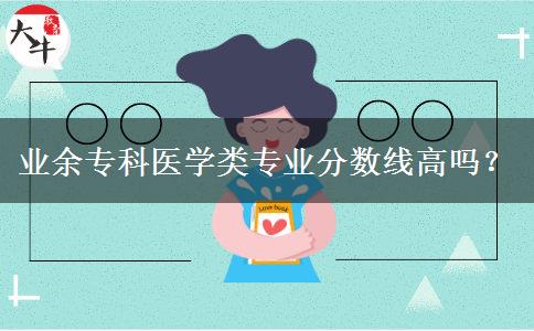 業(yè)余?？漆t(yī)學類專業(yè)分數(shù)線高嗎？