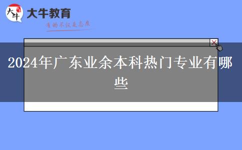 2024年廣東業(yè)余本科熱門(mén)專(zhuān)業(yè)有哪些