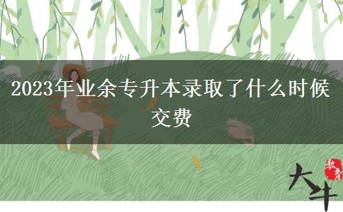 2023年業(yè)余專(zhuān)升本錄取了什么時(shí)候交費(fèi)
