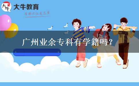 廣州業(yè)余專科有學(xué)籍嗎？