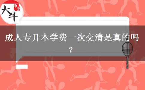 成人專升本學(xué)費(fèi)一次交清是真的嗎？
