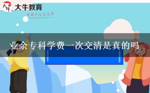 業(yè)余?？茖W(xué)費一次交清是真的嗎