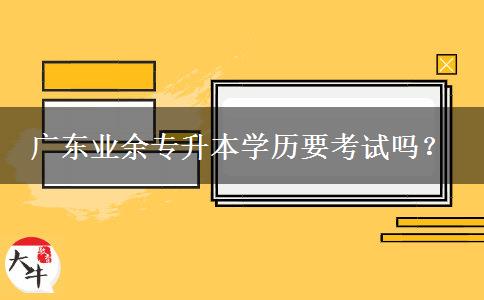 廣東業(yè)余專升本學(xué)歷要考試嗎？