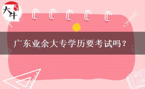 廣東業(yè)余大專學歷要考試嗎？