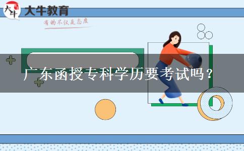 廣東函授專科學(xué)歷要考試嗎？