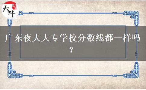 廣東夜大大專學(xué)校分?jǐn)?shù)線都一樣嗎？
