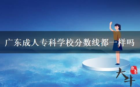 廣東成人?？茖W(xué)校分?jǐn)?shù)線都一樣嗎