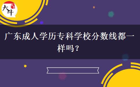 廣東成人學(xué)歷專(zhuān)科學(xué)校分?jǐn)?shù)線都一樣嗎？