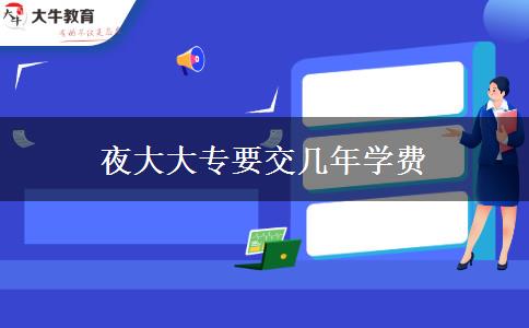 夜大大專(zhuān)要交幾年學(xué)費(fèi)