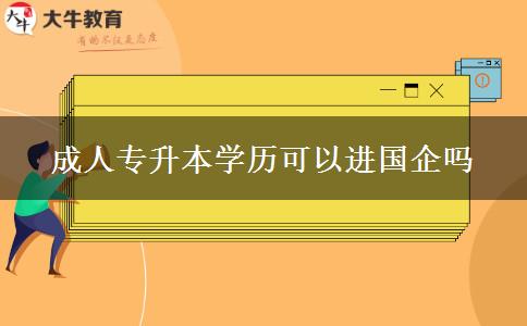 成人專升本學歷可以進國企嗎