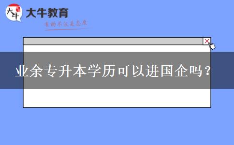 業(yè)余專升本學(xué)歷可以進(jìn)國企嗎？