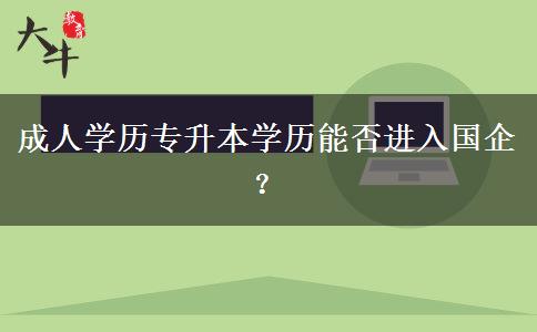 成人學(xué)歷專升本學(xué)歷能否進入國企？