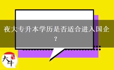 夜大專(zhuān)升本學(xué)歷是否適合進(jìn)入國(guó)企？