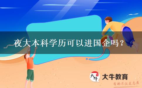 夜大本科學(xué)歷可以進(jìn)國(guó)企嗎？