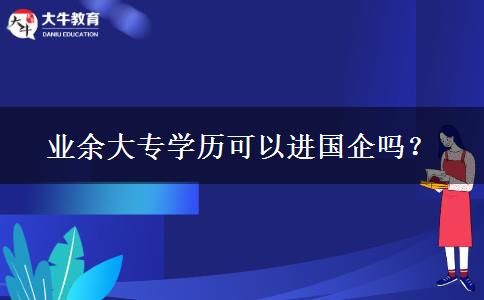 業(yè)余大專學(xué)歷可以進(jìn)國企嗎？