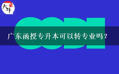 廣東函授專升本可以轉(zhuǎn)專業(yè)嗎？