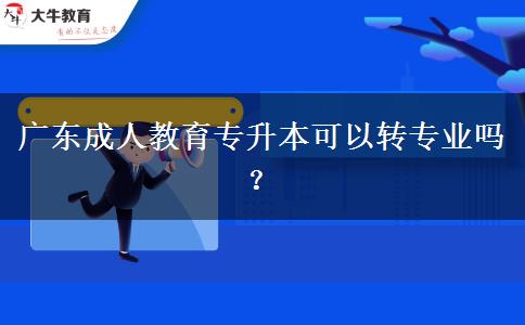 廣東成人教育專升本可以轉(zhuǎn)專業(yè)嗎？