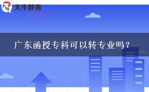 廣東函授專科可以轉(zhuǎn)專業(yè)嗎？