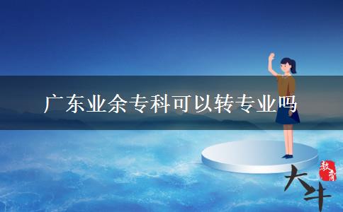 廣東業(yè)余專科可以轉專業(yè)嗎