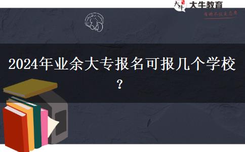 2024年業(yè)余大專報名可報幾個學(xué)校？