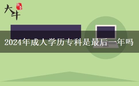 2024年成人學(xué)歷專(zhuān)科是最后一年嗎