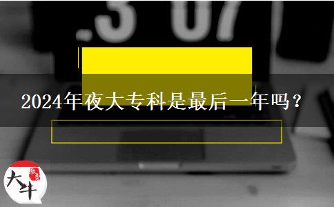 2024年夜大?？剖亲詈笠荒陠?？