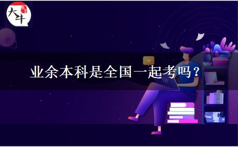 業(yè)余本科是全國一起考嗎？