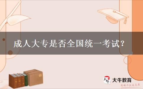 成人大專是否全國統(tǒng)一考試？