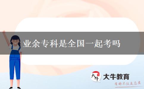 業(yè)余專(zhuān)科是全國(guó)一起考嗎