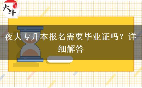 夜大專升本報(bào)名需要畢業(yè)證嗎？詳細(xì)解答