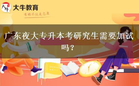 廣東夜大專升本考研究生需要加試嗎？