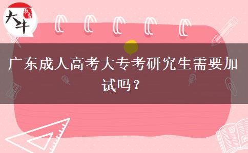 廣東成人高考大專考研究生需要加試嗎？